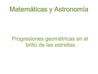 Matemáticas y Astronomía
Progresiones geométricas en el
brillo de las estrellas.
 