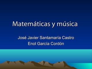 Matemáticas y músicaMatemáticas y música
José Javier Santamaría CastroJosé Javier Santamaría Castro
Enol García CordónEnol García Cordón
 