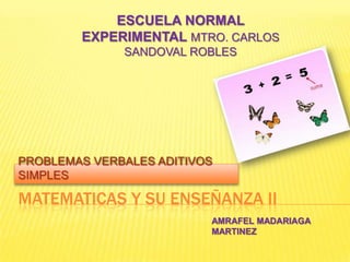 MATEMATICAS Y SU ENSEÑANZA II ESCUELA NORMAL EXPERIMENTAL MTRO. CARLOS SANDOVAL ROBLES PROBLEMAS VERBALES ADITIVOS SIMPLES AMRAFEL MADARIAGA MARTINEZ 