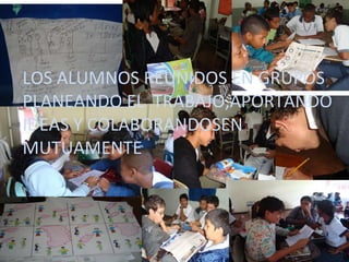 LOS ALUMNOS REUNIDOS EN GRUPOS PLANEANDO EL TRABAJO,APORTANDO IDEAS Y COLABORANDOSEN MUTUAMENTE