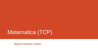 Matematica (TCP)
Miguel martinez vallejo

 
