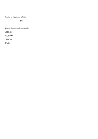 Realizá el siguiente cálculo
325x4
A partirde ese resultadocalculá
a)325x40=
b)325x400=
c)325x20=
325x8=
 