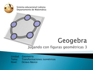 Sistema educacional Liahona
Departamento de Matemática

Jugando con figuras geométricas 3
Unidad: Geometría
Tema:
Transformaciones isométricas
Nivel:
Octavo Básico

 