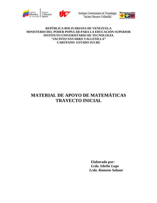 REPÚBLICA BOLIVARIANA DE VENEZUELA
MINISTERIO DEL PODER POPULAR PARA LA EDUCACIÓN SUPERIOR
INSTITUTO UNIVERSITARIO DE TECNOLOGÍA
“JACINTO NAVARRO VALLENILLA”
CARÚPANO- ESTADO SUCRE
MATERIAL DE APOYO DE MATEMÁTICAS
TRAYECTO INICIAL
Elaborado por:
Lcda. Isbelia Lugo
Lcda. Ramona Salazar
 