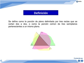 Definición Se define como la porción de plano delimitada por tres rectas que se cortan dos a dos, o como la porción común de tres semiplanos pertenecientes a un mismo plano. Contenido   
