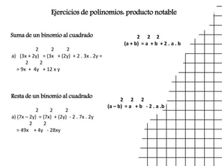 Ejercicios de polinomios: producto notable
Suma de un binomio al cuadrado 2 2 2
(a + b) = a + b + 2 . a . b
2 2 2
a) (3x + 2y) = (3x + (2y) + 2 . 3x . 2y =
2 2
= 9x + 4y + 12 x y
Resta de un binomio al cuadrado 2 2 2
(a – b) = a + b - 2 . a .b
2 2 2
a) (7x – 2y) = (7x) + (2y) - 2 . 7x . 2y
2 2
= 49x + 4y - 28xy
 