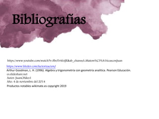 Bibliografías
https://www.lifeder.com/factorizacion/
Arthur Goodman, L. H. (1996). Algebra y trigonometría con geometría analítica. Pearson Educación.
es.slideshare.net
Autor: JuanCHdez1
Año: 4 de noviembre del 2014
Productos notables wikimate.es copyright 2019
https://www.youtube.com/watch?v=FboTr4foiJE&ab_channel=Matem%C3%A1ticasconJuan
 
