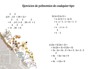 Ejercicios de polinomios de cualquier tipo
2 2
a) X . (-X + 3X + 1) =
2 2 2 2
= X . (-X ) + X . 3X + X + 1
4 3 2
= -X . 3X + X
b) (x+1) (x-1) =
= x. (x-1) + 1 . (x-1)
= x . x – 1 . 1 + 1x – 1 . 1
2
= x - z + x – 1
2
= x - 1
c) (2x + 3) (2x + 3) =
= 2x (2x + 3) +3 (2x + 3)
= 2x . 2x + 2x . 3 + 3x + 3 . 2x + 3 . 3
2
= 4x + 6x + 6x + 9
2
= 4x + 12x + 9
 