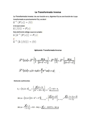 La Transformada inversa
La Transformada inversa: de una función en s, digamos F(s) es una función de t cuya
transformada es precisamente F(s), es decir
si es que acaso
Esta definición obliga a que se cumpla:
y
Aplicando Transformada Inversa
Hallando coeficientes
 