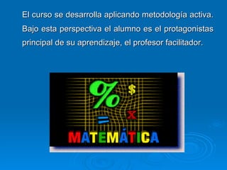 El curso se desarrolla aplicando metodología activa. Bajo esta perspectiva el alumno es el protagonistas principal de su aprendizaje, el profesor facilitador. 