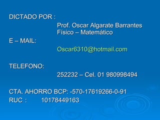 DICTADO POR : Prof. Oscar Algarate Barrantes Físico – Matemático E – MAIL: [email_address] TELEFONO: 252232 – Cel. 01 980998494 CTA. AHORRO BCP: -570-17619266-0-91 RUC : 10178449163 