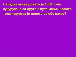 Са једне њиве донето је 1368 тона
кукуруза, а са друге 2 пута мање. Колико
тона кукуруза је донето са обе њиве?
 