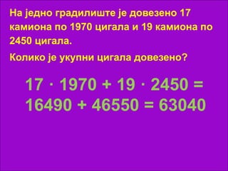 На једно градилиште је довезено 17
камиона по 1970 цигала и 19 камиона по
2450 цигала.
Колико је укупни цигала довезено?
17 · 1970 + 19 · 2450 =
16490 + 46550 = 63040
 
