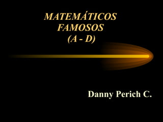 MATEMÁTICOS  FAMOSOS  (A - D) Danny Perich C. 