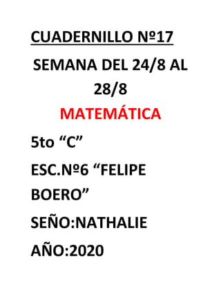 CUADERNILLO Nº17
SEMANA DEL 24/8 AL
28/8
MATEMÁTICA
5to “C”
ESC.Nº6 “FELIPE
BOERO”
SEÑO:NATHALIE
AÑO:2020
 