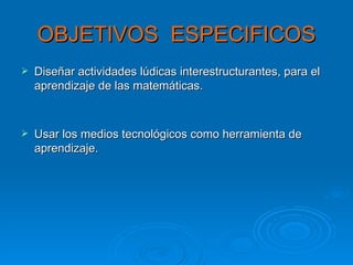 OBJETIVOS  ESPECIFICOS Diseñar actividades lúdicas interestructurantes, para el aprendizaje de las matemáticas. Usar los medios tecnológicos como herramienta de aprendizaje. 