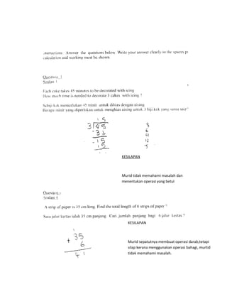 KESILAPAN



Murid tidak memahami masalah dan
menentukan operasi yang betul




   KESILAPAN



   Murid sepatutnya membuat operasi darab,tetapi
   silap kerana menggunakan operasi bahagi, murtid
   tidak memahami masalah.
 