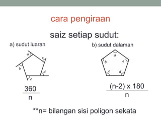 cara pengiraan
saiz setiap sudut:
a) sudut luaran
360
n
**n= bilangan sisi poligon sekata
b) sudut dalaman
(n-2) x 180
n
 