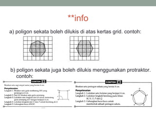 **info
a) poligon sekata boleh dilukis di atas kertas grid. contoh:
b) poligon sekata juga boleh dilukis menggunakan protraktor.
contoh:
 