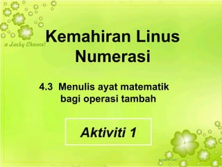 Kemahiran Linus
Numerasi
4.3 Menulis ayat matematik
bagi operasi tambah
Aktiviti 1
 