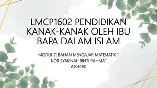 LMCP1602 PENDIDIKAN
KANAK-KANAK OLEH IBU
BAPA DALAM ISLAM
MODUL 7: BAHAN MENGAJAR MATEMATIK 1
NOR SYAKINAH BINTI RAHMAT
A169492
 
