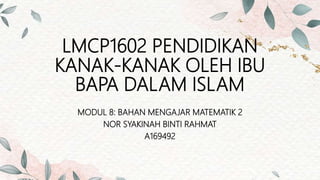 LMCP1602 PENDIDIKAN
KANAK-KANAK OLEH IBU
BAPA DALAM ISLAM
MODUL 8: BAHAN MENGAJAR MATEMATIK 2
NOR SYAKINAH BINTI RAHMAT
A169492
 