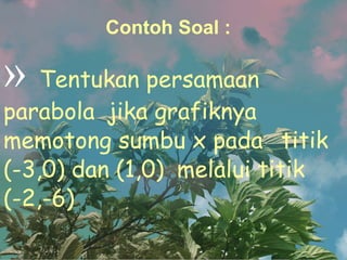 Contoh Soal : Tentukan persamaan  parabola  jika grafiknya  memotong sumbu x pada  titik (-3,0) dan (1,0)  melalui titik (-2,-6) 