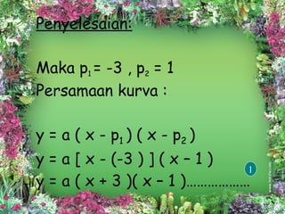 Penyelesaian:   Maka p 1  = -3 , p 2  = 1  Persamaan kurva : y = a ( x - p 1  ) ( x - p 2  )  y = a [ x - (-3 ) ] ( x – 1 ) y = a ( x + 3 )( x – 1 )……………… 1 