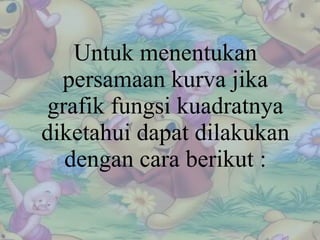 Untuk menentukan persamaan kurva jika grafik fungsi kuadratnya diketahui dapat dilakukan dengan cara berikut : 