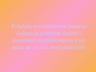 Pošaljite ovo pametnim ženama kojima je potreban smijeh i pametnim muškarcima za koje znate da će ovo moći podnijeti! 