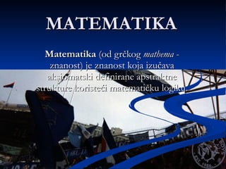 MATEMATIKA Matematika  (od grčkog  mathema  - znanost) je znanost koja izučava aksiomatski definirane apstraktne strukture koristeći matematičku logiku.  