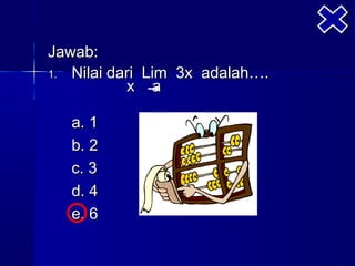 Jawab:
1. Nilai dari Lim 3x adalah….
           x a

   a. 1
   b. 2
   c. 3
   d. 4
   e. 6
 