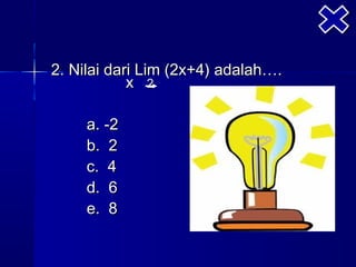 2. Nilai dari Lim (2x+4) adalah….
            x 2

     a. -2
     b. 2
     c. 4
     d. 6
     e. 8
 