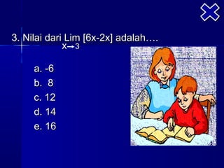3. Nilai dari Lim [6x-2x] adalah….
             x 3

     a. -6
     b. 8
     c. 12
     d. 14
     e. 16
 