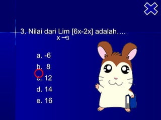 3. Nilai dari Lim [6x-2x] adalah….
             x 3

     a. -6
     b. 8
     c. 12
     d. 14
     e. 16
 