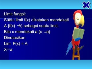 Limit fungsi:
Suatu limit f(x) dikatakan mendekati
A {f(x) A} sebagai suatu limit.
Bila x mendekati a {x a}
Dinotasikan
Lim F(x) = A
X a
 