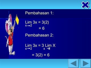 Pembahasan 1:

Lim 3x = 3(2)
x 2
       =6
Pembahasan 2:

Lim 3x = 3 Lim X
x   2     x   2

    = 3(2) = 6
 