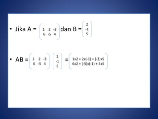 • Jika A = dan B = 
1 2 -3 
6 -5 4 
• AB = = 
2 
-1 
5 
1 2 -3 
6 -5 4 
2 
-1 
5 
1x2 + 2x(-1) + (-3)x5 
6x2 + (-5)x(-1) + 4x5 
 