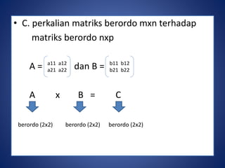 • C. perkalian matriks berordo mxn terhadap 
matriks berordo nxp 
a11 a12 
a21 a22 
A = dan B = 
b11 b12 
b21 b22 
A x B = C 
berordo (2x2) berordo (2x2) berordo (2x2) 
 