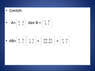 • Contoh 
• A= dan B = 
4 -6 
2 7 
1 0 
0 1 
4 -6 
2 7 
1 0 
0 1 
4+0 0-6 
2+0 0+7 
• AB= = = 
4 -6 
2 7 
 