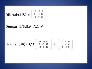 Diketahui 3A = 
6 -3 0 
9 -6 12 
-3 -9 15 
Dengan 1/3.3.A=A.1=A 
6 -3 0 
9 -6 12 
-3 -9 15 
A = 1/3(3A)= 1/3 = 
2 -1 0 
3 -2 4 
-1 -3 5 
 