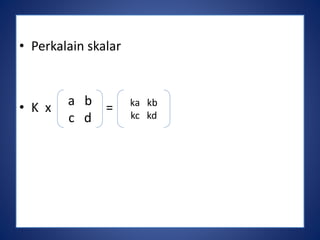 • Perkalain skalar 
• K x a b = 
c d 
ka kb 
kc kd 
 
