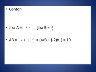 • Contoh 
4 2 3 
• Jika A = jika B = 
1 
• AB = 4 2 
= (4x3 + (-2)x1) = 10 
3 
1 
 