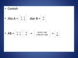 • Contoh 
3 2 
-4 6 
• Jika A = dan B = 
-4 
8 
3 2 
-4 6 
-4 
8 
3x(-4) + 2x8 
(-4)x(-4) + 6x8 
• AB = = = 
4 
64 
 