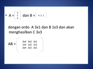 • A = dan B = 
dengan ordo A 3x1 dan B 1x3 dan akan 
menghasilkan C 3x3 
AB = 
3 
1 
2 
4 2 1 
3x4 3x2 3x1 
1x4 1x2 1x1 
2x4 2x2 2x1 
 