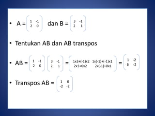 1 -1 
2 0 
• A = dan B = 
• Tentukan AB dan AB transpos 
• AB = = = 
• Transpos AB = 
3 -1 
2 1 
1 -1 
2 0 
3 -1 
2 1 
1x3+(-1)x2 1x(-1)+(-1)x1 
2x3+0x2 2x(-1)+0x1 
1 -2 
6 -2 
1 6 
-2 -2 
