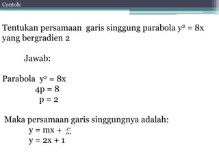 Contoh: 
Tentukan persamaan garis singgung parabola y2 = 8x 
yang bergradien 2 
Jawab: 
Parabola y2 = 8x 
4p = 8 
p = 2 
Maka persamaan garis singgungnya adalah: 
y = mx + 
y = 2x + 1 
p 
m 
 