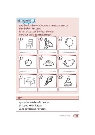 bab 4 bangun ruang #
uji mandiri 12
ayo berlatih membedakan bentuk kerucut
dan bukan kerucut
isilah titik titik berikut dengan
kerucut atau bukan kerucut
................. ................. .................
21 3
................. ................. .................
54 6
................. ................. .................
87 9
tugas
ayo sebutkan benda benda
di ruang kelas kalian
yang berbentuk kerucut
 