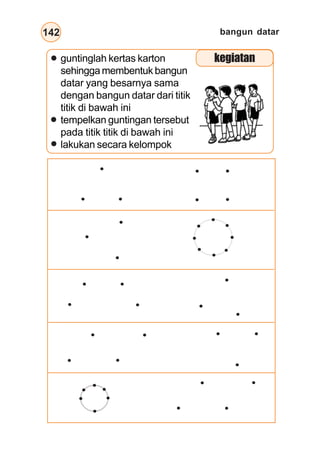bangun datar142
guntinglah kertas karton
sehingga membentuk bangun
datar yang besarnya sama
dengan bangun datar dari titik
titik di bawah ini
tempelkan guntingan tersebut
pada titik titik di bawah ini
lakukan secara kelompok
kegiatan
 