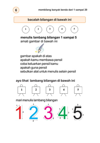 6 membilang banyak benda dari 1 sampai 20
bacalah bilangan di bawah ini
menulis lambang bilangan 1 sampai 5
amati gambar di bawah ini
gambar apakah di atas
apakah kamu membawa pensil
coba keluarkan pensil kamu
apakah guna pensil
sebutkan alat untuk menulis selain pensil
ayo lihat lambang bilangan di bawah ini
mari menulis lambang bilangan
1
2
1
2
1
2
1
2
3
1
2
3
 
